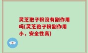 灵芝孢子粉没有副作用吗(灵芝孢子粉副作用小，安全性高)