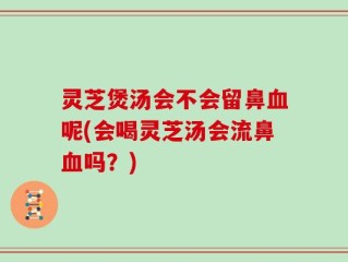 灵芝煲汤会不会留鼻血呢(会喝灵芝汤会流鼻血吗？)