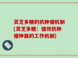 灵芝多糖的抗肿瘤机制(灵芝多糖：强效抗肿瘤神器的工作机制)