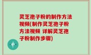 灵芝孢子粉的制作方法视频(制作灵芝孢子粉方法视频 详解灵芝孢子粉制作步骤)