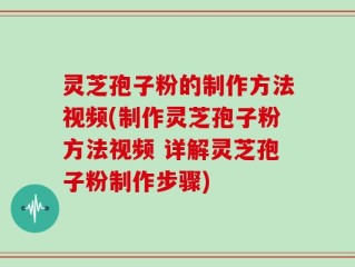 灵芝孢子粉的制作方法视频(制作灵芝孢子粉方法视频 详解灵芝孢子粉制作步骤)