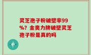 灵芝孢子粉破壁率99%？金奥力牌破壁灵芝孢子粉是真的吗