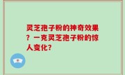 灵芝孢子粉的神奇效果？一克灵芝孢子粉的惊人变化？