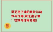 灵芝孢子油的用处与功效与作用(灵芝孢子油：功效与作用介绍)