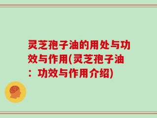 灵芝孢子油的用处与功效与作用(灵芝孢子油：功效与作用介绍)