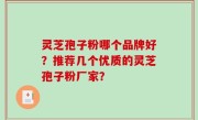 灵芝孢子粉哪个品牌好？推荐几个优质的灵芝孢子粉厂家？