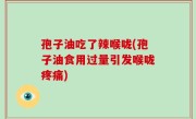 孢子油吃了辣喉咙(孢子油食用过量引发喉咙疼痛)