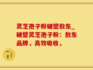 灵芝孢子粉破壁敖东_破壁灵芝孢子粉：敖东品牌，高效吸收，