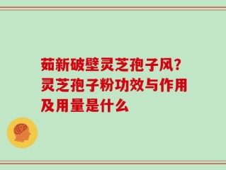 茹新破壁灵芝孢子风？灵芝孢子粉功效与作用及用量是什么