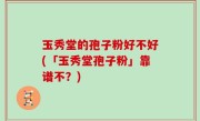 玉秀堂的孢子粉好不好(「玉秀堂孢子粉」靠谱不？)