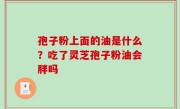孢子粉上面的油是什么？吃了灵芝孢子粉油会胖吗