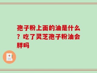 孢子粉上面的油是什么？吃了灵芝孢子粉油会胖吗