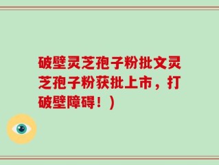 破壁灵芝孢子粉批文灵芝孢子粉获批上市，打破壁障碍！)