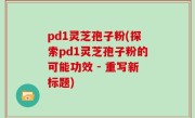 pd1灵芝孢子粉(探索pd1灵芝孢子粉的可能功效 - 重写新标题)