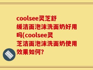 coolsee灵芝舒缓洁面泡沫洗面奶好用吗(coolsee灵芝洁面泡沫洗面奶使用效果如何？