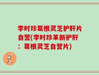 李时珍葛根灵芝护肝片自营(李时珍革新护肝：葛根灵芝自营片)