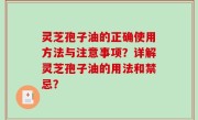 灵芝孢子油的正确使用方法与注意事项？详解灵芝孢子油的用法和禁忌？