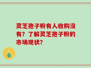 灵芝孢子粉有人收购没有？了解灵芝孢子粉的市场现状？