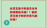 吃灵芝孢子粉是否会导致排便粘马桶？？解析灵芝孢子粉的作用与副作用？