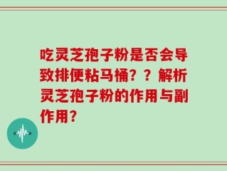 吃灵芝孢子粉是否会导致排便粘马桶？？解析灵芝孢子粉的作用与副作用？