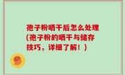 孢子粉晒干后怎么处理(孢子粉的晒干与储存技巧，详细了解！)