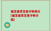 福芝道灵芝孢子粉简介(福芝道灵芝孢子粉介绍)