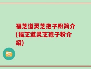 福芝道灵芝孢子粉简介(福芝道灵芝孢子粉介绍)