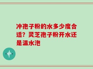 冲孢子粉的水多少度合适？灵芝孢子粉开水还是温水泡