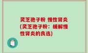 灵芝孢子粉 慢性肾炎(灵芝孢子粉：缓解慢性肾炎的良选)