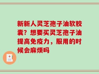 新新人灵芝孢子油软胶囊？想要买灵芝孢子油提高免疫力，服用的时候会麻烦吗