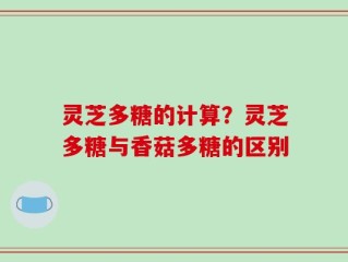 灵芝多糖的计算？灵芝多糖与香菇多糖的区别
