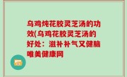 乌鸡炖花胶灵芝汤的功效(乌鸡花胶灵芝汤的好处：滋补补气又健脑唯美健康网