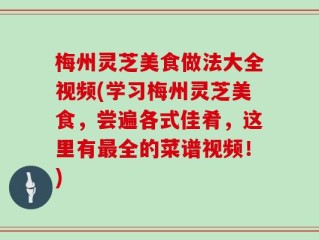 梅州灵芝美食做法大全视频(学习梅州灵芝美食，尝遍各式佳肴，这里有最全的菜谱视频！)