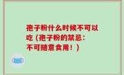 孢子粉什么时候不可以吃 (孢子粉的禁忌：不可随意食用！)