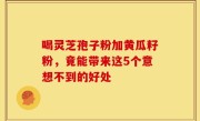 喝灵芝孢子粉加黄瓜籽粉，竟能带来这5个意想不到的好处