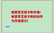 玻壁灵芝孢子粉作用(玻壁灵芝孢子粉的功效与作用简介)
