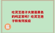 吃灵芝孢子大便是黑色的吗正常吗？吃灵芝孢子粉有何反应