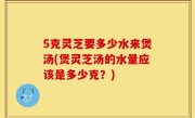 5克灵芝要多少水来煲汤(煲灵芝汤的水量应该是多少克？)