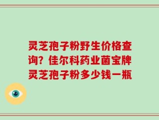 灵芝孢子粉野生价格查询？佳尔科药业菌宝牌灵芝孢子粉多少钱一瓶