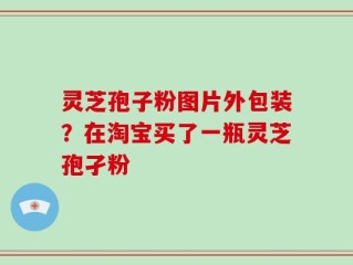 灵芝孢子粉图片外包装？在淘宝买了一瓶灵芝孢孑粉