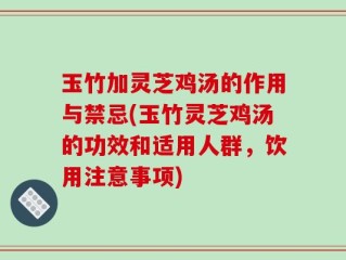 玉竹加灵芝鸡汤的作用与禁忌(玉竹灵芝鸡汤的功效和适用人群，饮用注意事项)