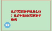 化疗灵芝孢子粉怎么吃？化疗时能吃灵芝孢子粉吗