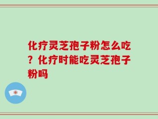 化疗灵芝孢子粉怎么吃？化疗时能吃灵芝孢子粉吗