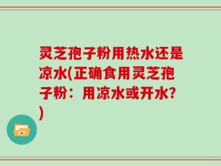 灵芝孢子粉用热水还是凉水(正确食用灵芝孢子粉：用凉水或开水？)
