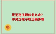 灵芝孢子颗粒怎么吃？冲灵芝孢子粉正确步骤