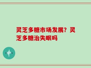 灵芝多糖市场发展？灵芝多糖治失眠吗