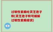 过敏性紫癜吃灵芝孢子粉(灵芝孢子粉可缓解过敏性紫癜症状)
