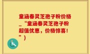 童涵春灵芝孢子粉价格_“童涵春灵芝孢子粉超值优惠，价格惊喜！”)