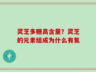 灵芝多糖高含量？灵芝的元素组成为什么有氮