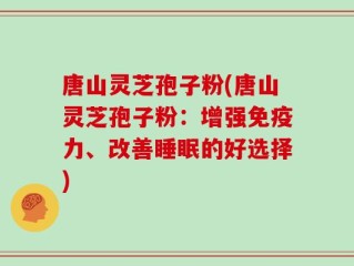 唐山灵芝孢子粉(唐山灵芝孢子粉：增强免疫力、改善睡眠的好选择)